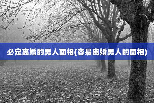 必定离婚的男人面相(容易离婚男人的面相)
