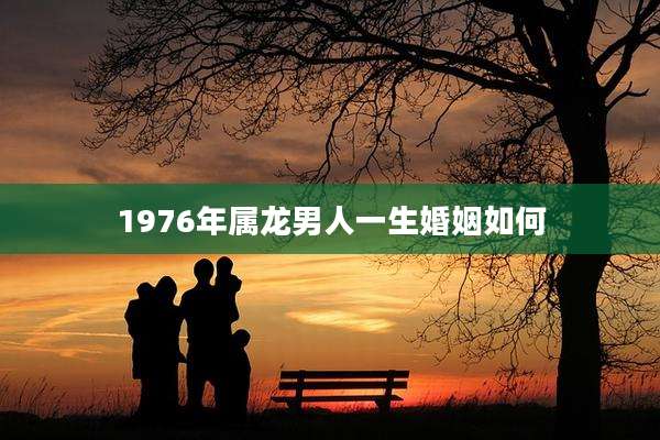 1976年属龙男人一生婚姻如何