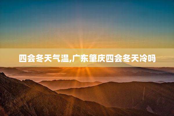 四会冬天气温,广东肇庆四会冬天冷吗