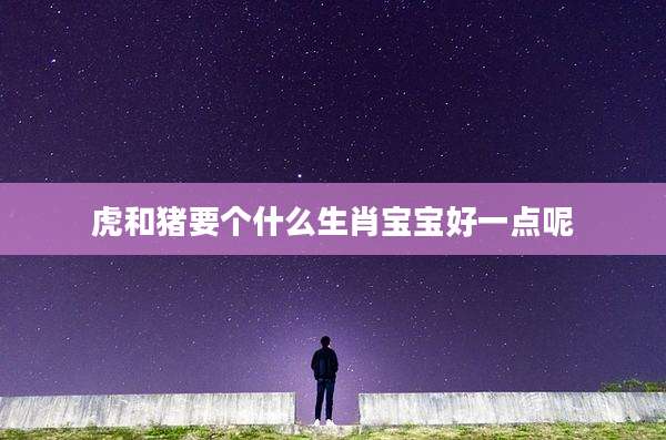 虎和猪要个什么生肖宝宝好一点呢