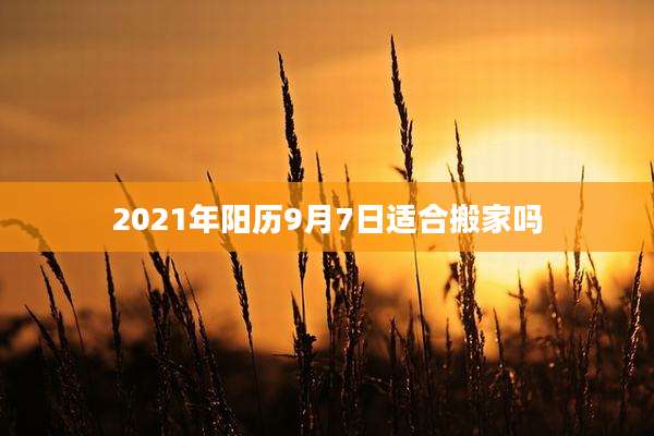 2021年阳历9月7日适合搬家吗