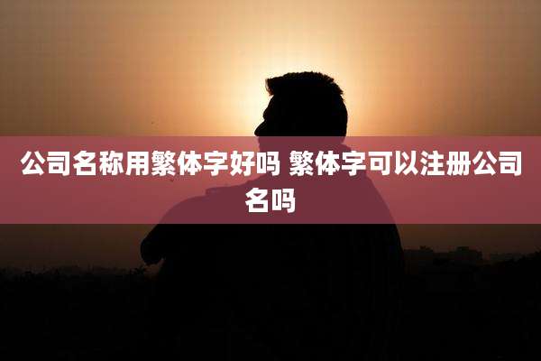 公司名称用繁体字好吗 繁体字可以注册公司名吗