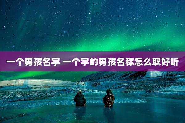 一个男孩名字 一个字的男孩名称怎么取好听