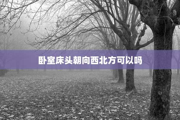 卧室床头朝向西北方可以吗