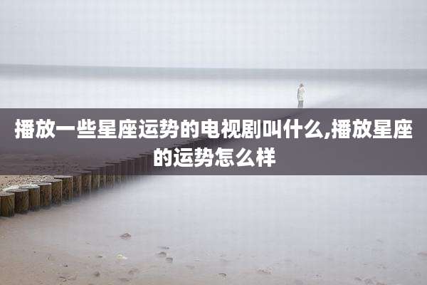 播放一些星座运势的电视剧叫什么,播放星座的运势怎么样