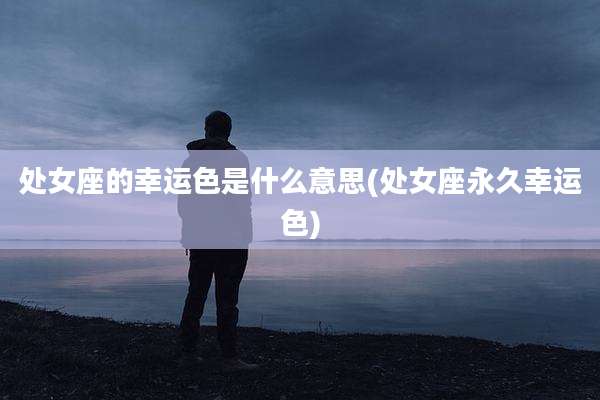 处女座的幸运色是什么意思(处女座永久幸运色)
