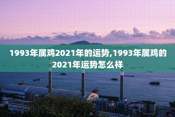 1993年属鸡2021年的运势,1993年属鸡的2021年运势怎么样
