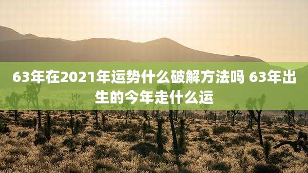 63年在2021年运势什么破解方法吗 63年出生的今年走什么运