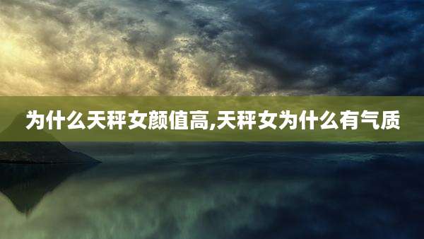 为什么天秤女颜值高,天秤女为什么有气质