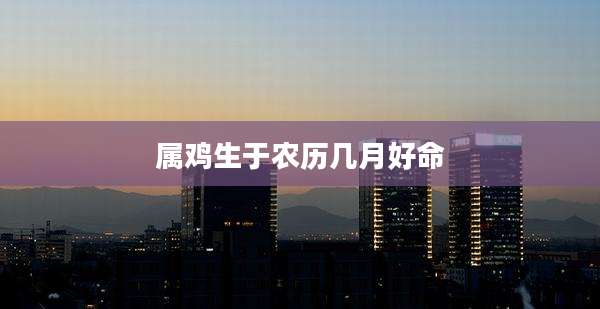 属鸡生于农历几月好命