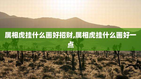 属相虎挂什么画好招财,属相虎挂什么画好一点