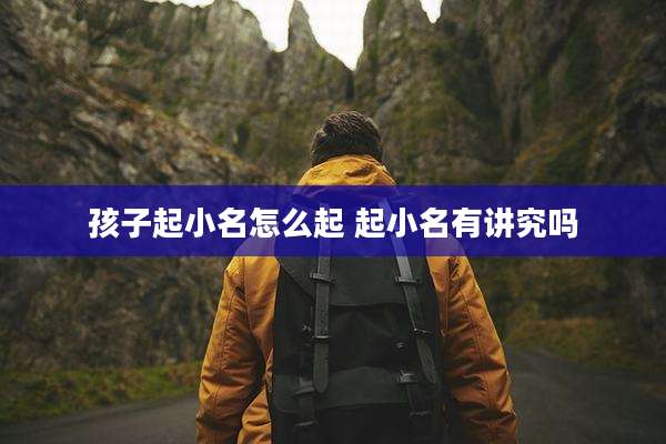孩子起小名怎么起 起小名有讲究吗