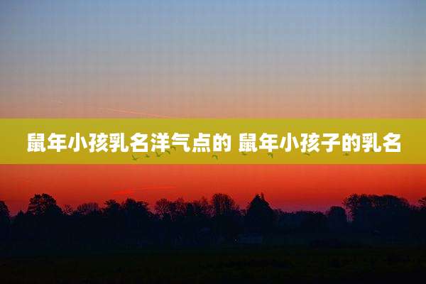 鼠年小孩乳名洋气点的 鼠年小孩子的乳名