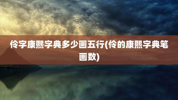 伶字康熙字典多少画五行(伶的康熙字典笔画数)