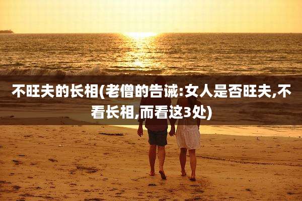 不旺夫的长相(老僧的告诫:女人是否旺夫,不看长相,而看这3处)