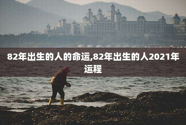 82年出生的人的命运,82年出生的人2021年运程
