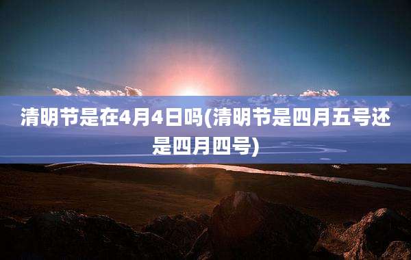 清明节是在4月4日吗(清明节是四月五号还是四月四号)