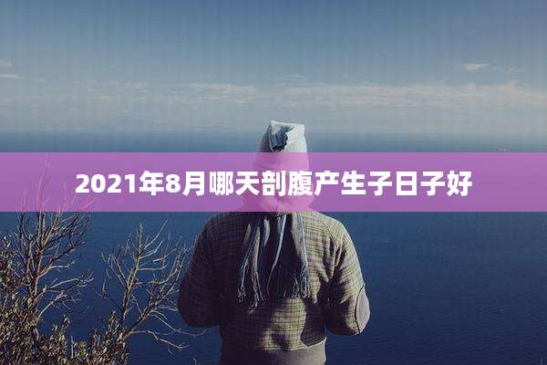 2021年8月哪天剖腹产生子日子好