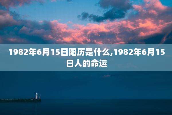 1982年6月15日阳历是什么,1982年6月15日人的命运