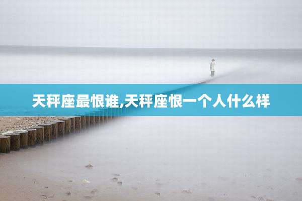 天秤座最恨谁,天秤座恨一个人什么样