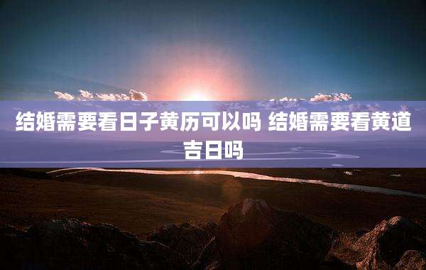 结婚需要看日子黄历可以吗 结婚需要看黄道吉日吗