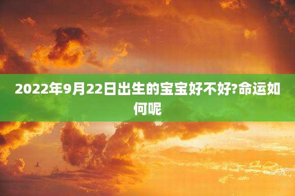 2022年9月22日出生的宝宝好不好?命运如何呢