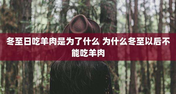 冬至日吃羊肉是为了什么 为什么冬至以后不能吃羊肉