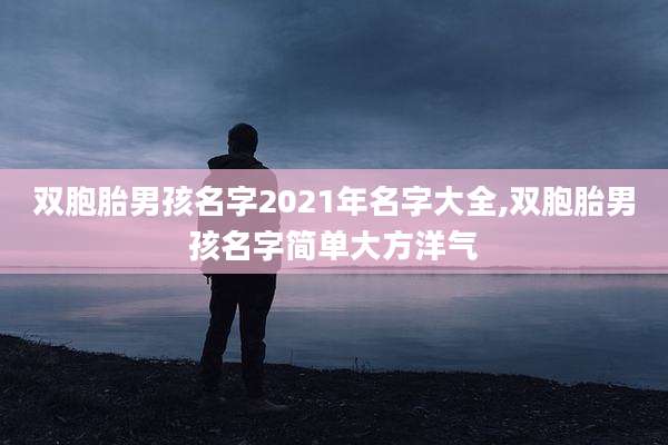 双胞胎男孩名字2021年名字大全,双胞胎男孩名字简单大方洋气