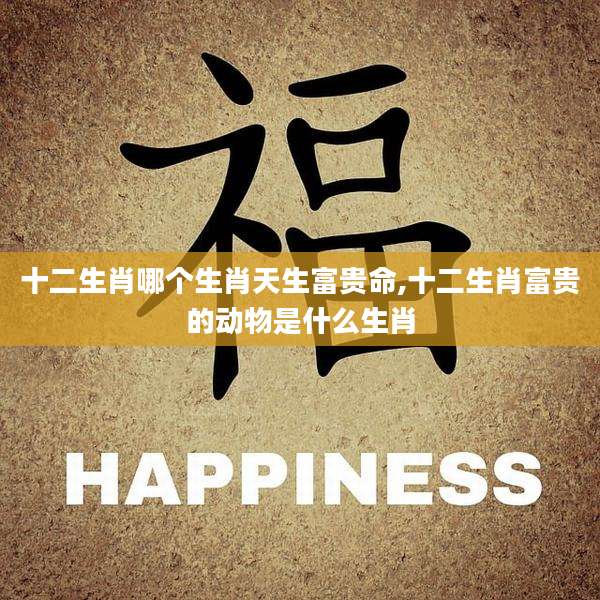 十二生肖哪个生肖天生富贵命,十二生肖富贵的动物是什么生肖