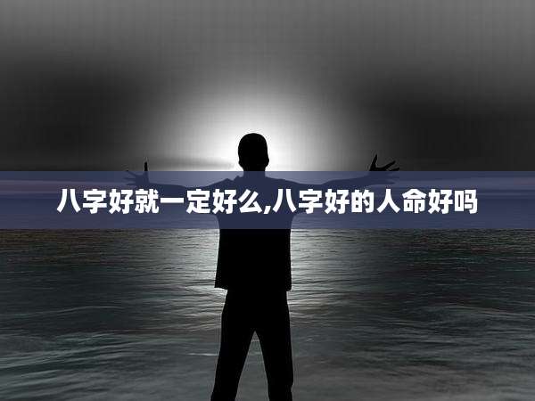 八字好就一定好么,八字好的人命好吗