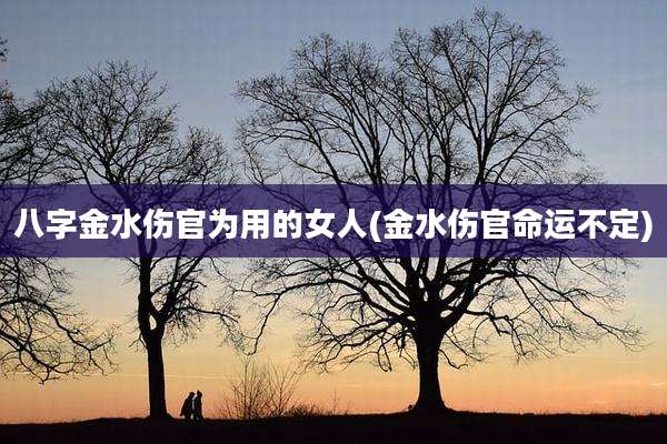 八字金水伤官为用的女人(金水伤官命运不定)