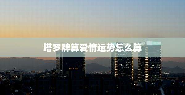 塔罗牌算爱情运势怎么算