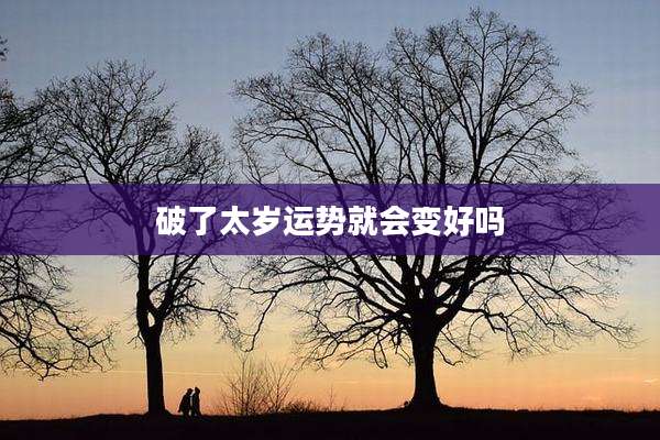 破了太岁运势就会变好吗