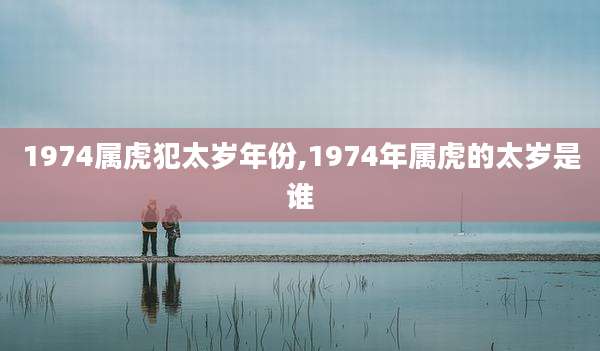 1974属虎犯太岁年份,1974年属虎的太岁是谁