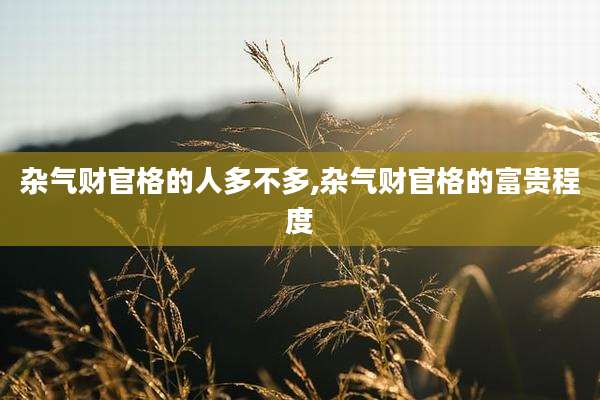 杂气财官格的人多不多,杂气财官格的富贵程度