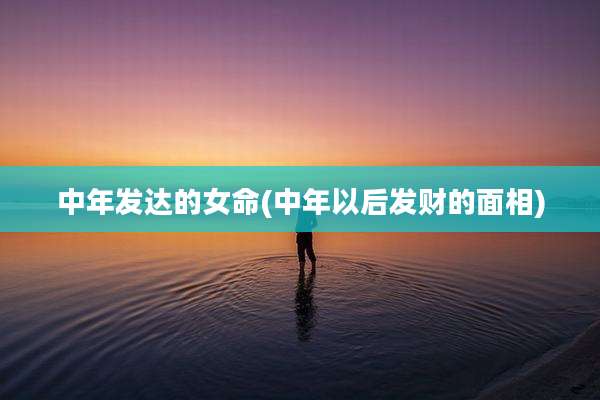 中年发达的女命(中年以后发财的面相)