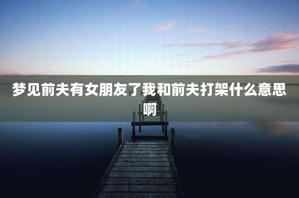 梦见前夫有女朋友了我和前夫打架什么意思啊