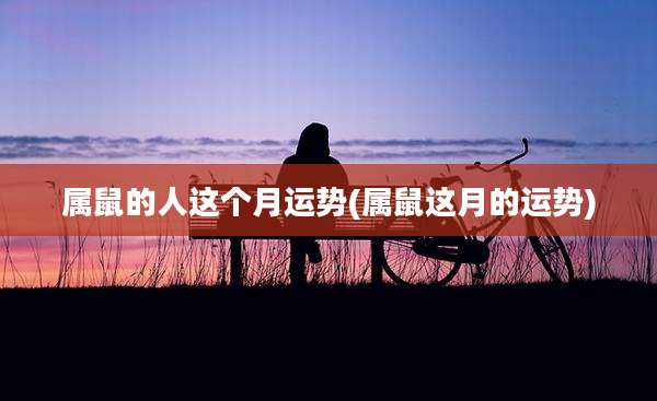 属鼠的人这个月运势(属鼠这月的运势)