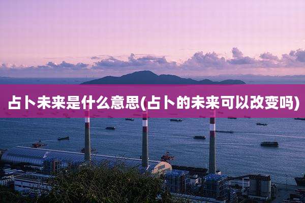 占卜未来是什么意思(占卜的未来可以改变吗)