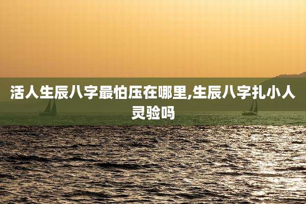活人生辰八字最怕压在哪里,生辰八字扎小人灵验吗