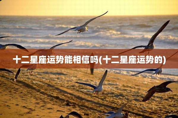 十二星座运势能相信吗(十二星座运势的)