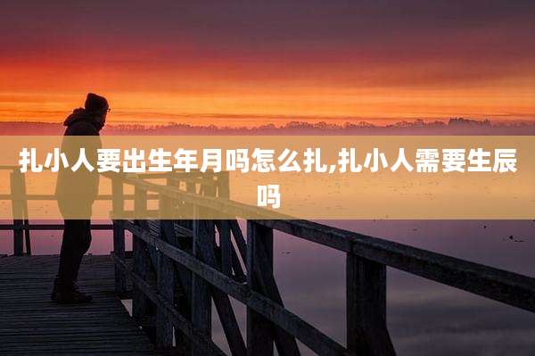 扎小人要出生年月吗怎么扎,扎小人需要生辰吗