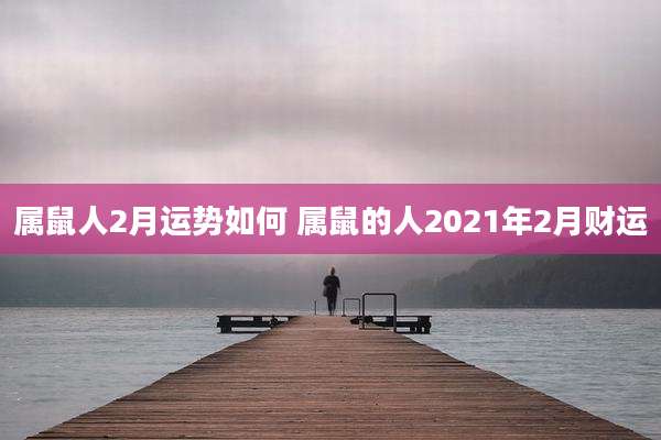 属鼠人2月运势如何 属鼠的人2021年2月财运