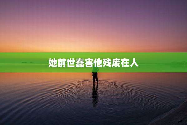 她前世蠢害他残废在人
