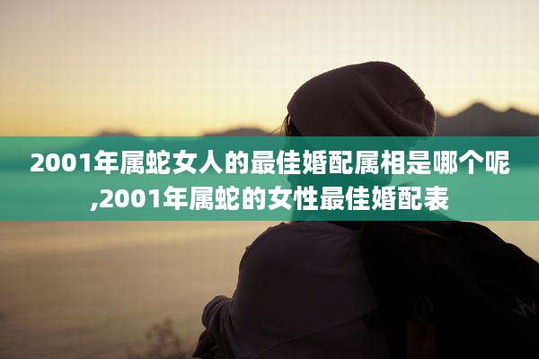 2001年属蛇女人的最佳婚配属相是哪个呢,2001年属蛇的女性最佳婚配表
