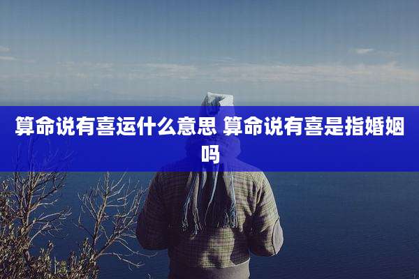 算命说有喜运什么意思 算命说有喜是指婚姻吗