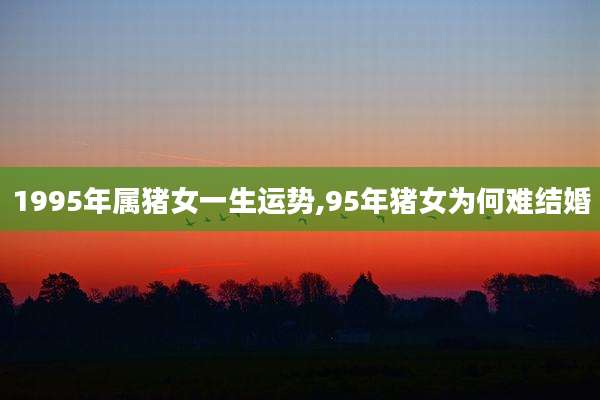 1995年属猪女一生运势,95年猪女为何难结婚