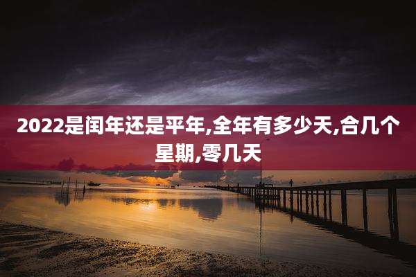 2022是闰年还是平年,全年有多少天,合几个星期,零几天