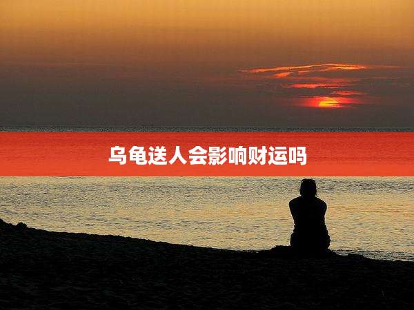 乌龟送人会影响财运吗