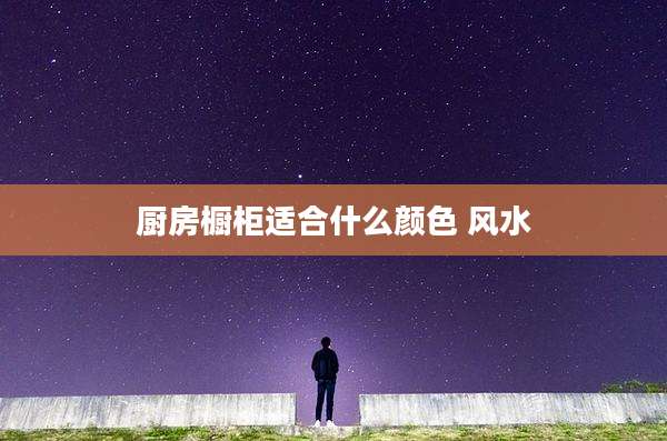 厨房橱柜适合什么颜色 风水